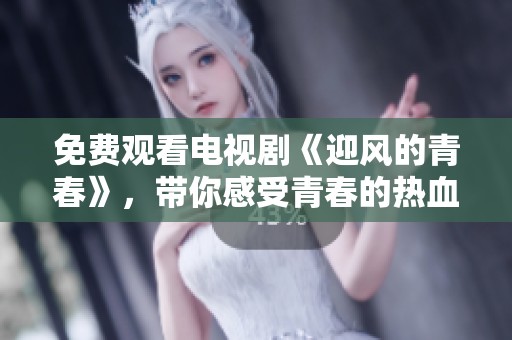 免费观看电视剧《迎风的青春》，带你感受青春的热血与梦想