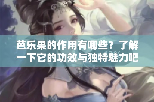 芭乐果的作用有哪些？了解一下它的功效与独特魅力吧