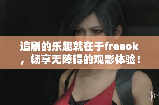 追剧的乐趣就在于freeok，畅享无障碍的观影体验！