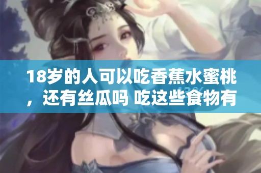 18岁的人可以吃香蕉水蜜桃，还有丝瓜吗 吃这些食物有何注意事项呢