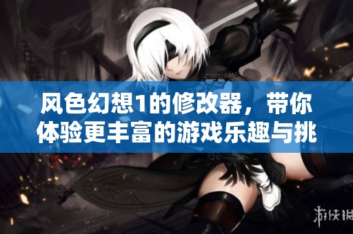 风色幻想1的修改器，带你体验更丰富的游戏乐趣与挑战