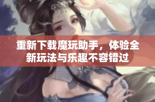 重新下载魔玩助手，体验全新玩法与乐趣不容错过