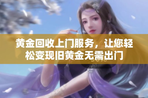 黄金回收上门服务，让您轻松变现旧黄金无需出门