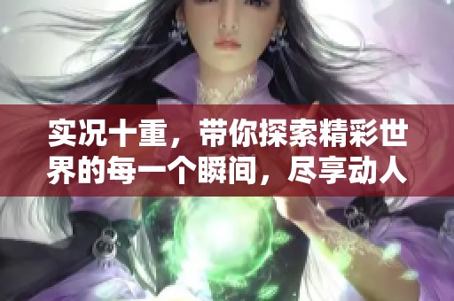 实况十重，带你探索精彩世界的每一个瞬间，尽享动人时刻的无尽魅力