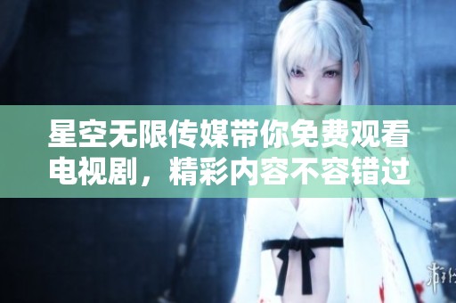 星空无限传媒带你免费观看电视剧，精彩内容不容错过！