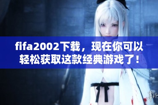 fifa2002下载，现在你可以轻松获取这款经典游戏了！
