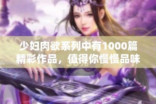 少妇肉欲系列中有1000篇精彩作品，值得你慢慢品味与探索！
