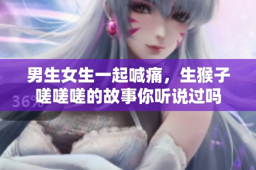 男生女生一起喊痛，生猴子嗟嗟嗟的故事你听说过吗