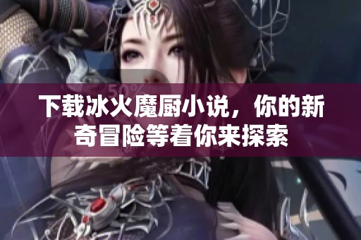 下载冰火魔厨小说，你的新奇冒险等着你来探索
