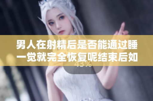 男人在射精后是否能通过睡一觉就完全恢复呢结束后如何恢复呢