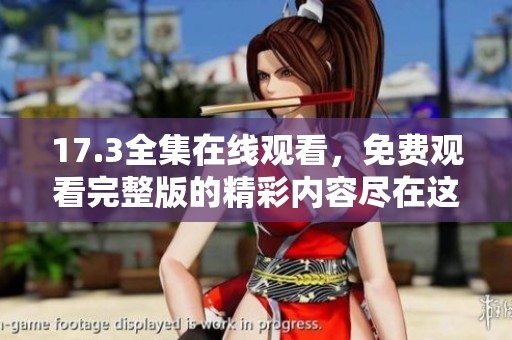 17.3全集在线观看，免费观看完整版的精彩内容尽在这里！