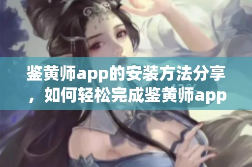 鉴黄师app的安装方法分享，如何轻松完成鉴黄师app的安装步骤