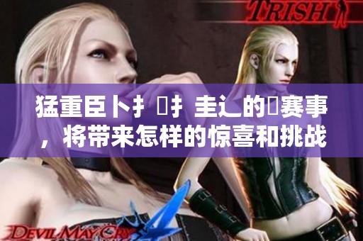 猛重臣卜扌喿扌圭辶的畐赛事，将带来怎样的惊喜和挑战