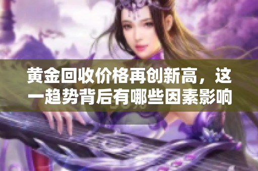 黄金回收价格再创新高，这一趋势背后有哪些因素影响呢