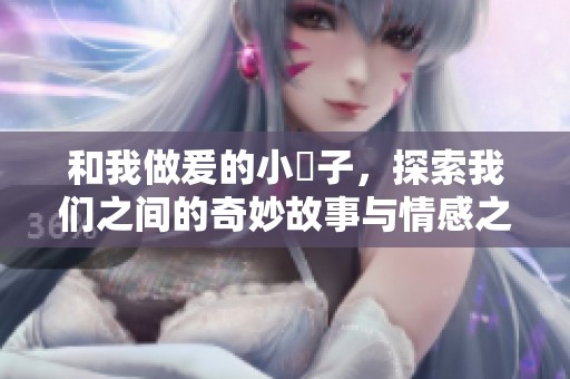 和我做爰的小妽子，探索我们之间的奇妙故事与情感之旅
