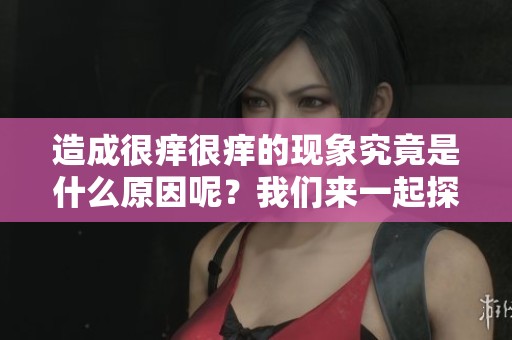 造成很痒很痒的现象究竟是什么原因呢？我们来一起探讨一下。
