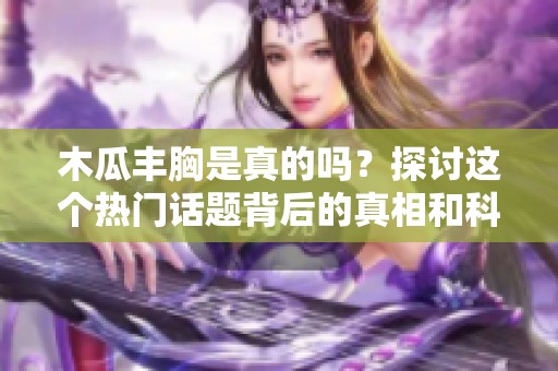 木瓜丰胸是真的吗？探讨这个热门话题背后的真相和科学依据