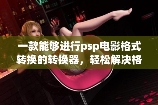 一款能够进行psp电影格式转换的转换器，轻松解决格式问题的工具