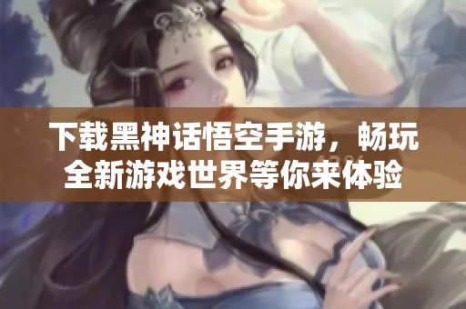 下载黑神话悟空手游，畅玩全新游戏世界等你来体验