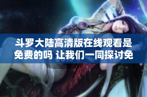 斗罗大陆高清版在线观看是免费的吗 让我们一同探讨免费观看的可能性