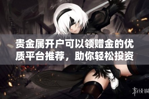 贵金属开户可以领赠金的优质平台推荐，助你轻松投资贵金属市场