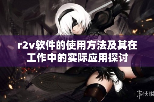r2v软件的使用方法及其在工作中的实际应用探讨