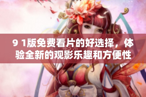 9 1版免费看片的好选择，体验全新的观影乐趣和方便性
