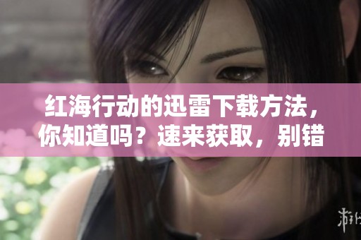 红海行动的迅雷下载方法，你知道吗？速来获取，别错过哦！