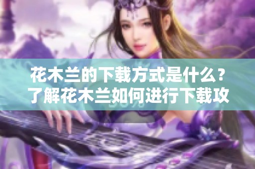 花木兰的下载方式是什么？了解花木兰如何进行下载攻略。