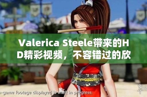 Valerica Steele带来的HD精彩视频，不容错过的欣赏体验尽在此处