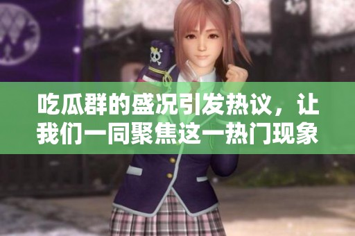 吃瓜群的盛况引发热议，让我们一同聚焦这一热门现象