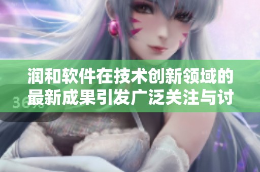 润和软件在技术创新领域的最新成果引发广泛关注与讨论