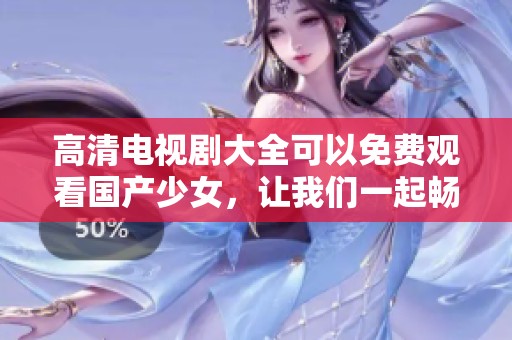 高清电视剧大全可以免费观看国产少女，让我们一起畅享精彩剧情
