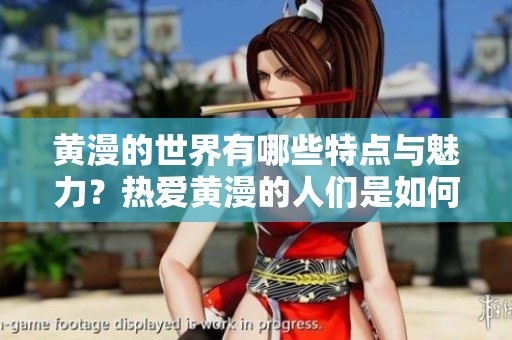 黄漫的世界有哪些特点与魅力？热爱黄漫的人们是如何看待的？
