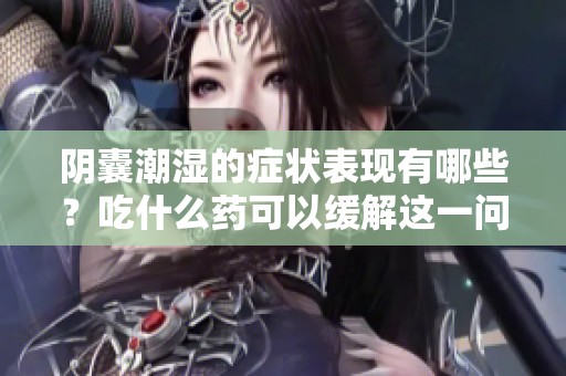 阴囊潮湿的症状表现有哪些？吃什么药可以缓解这一问题呢
