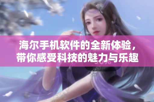 海尔手机软件的全新体验，带你感受科技的魅力与乐趣
