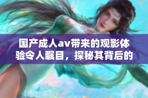 国产****带来的观影体验令人瞩目，探秘其背后的文化影响力