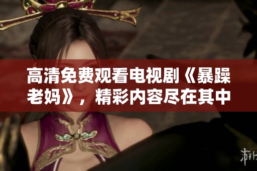 高清免费观看电视剧《暴躁老妈》，精彩内容尽在其中，快来体验吧！