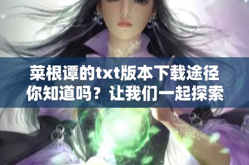菜根谭的txt版本下载途径你知道吗？让我们一起探索下载的方法吧！