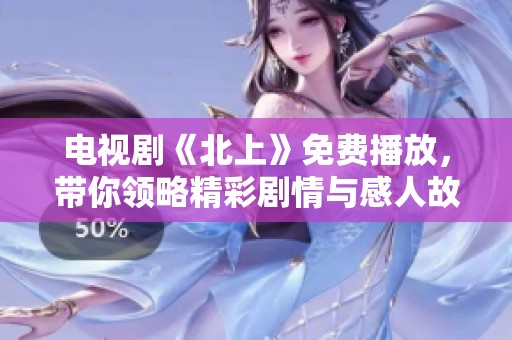电视剧《北上》免费播放，带你领略精彩剧情与感人故事