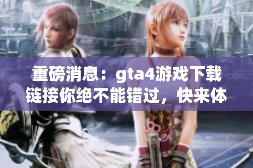 重磅消息：gta4游戏下载链接你绝不能错过，快来体验这款经典游戏！