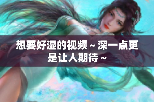 想要好湿的视频～深一点更是让人期待～