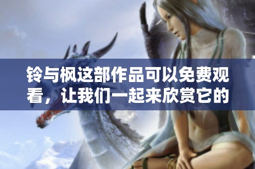 铃与枫这部作品可以免费观看，让我们一起来欣赏它的精彩内容吧