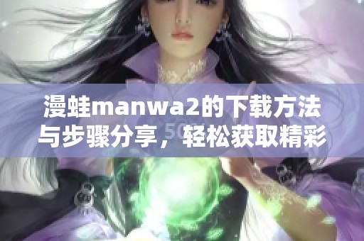 漫蛙manwa2的下载方法与步骤分享，轻松获取精彩内容的指南