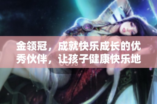 金领冠，成就快乐成长的优秀伙伴，让孩子健康快乐地茁壮成长
