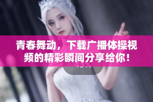 青春舞动，下载广播体操视频的精彩瞬间分享给你！