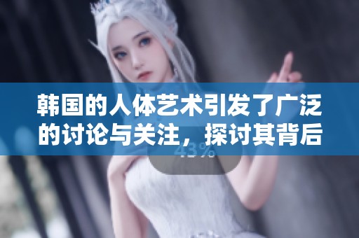 韩国的人体艺术引发了广泛的讨论与关注，探讨其背后的文化意义