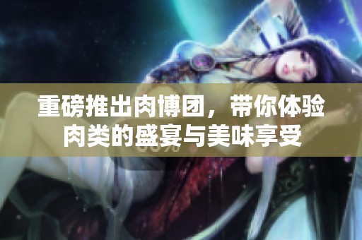 重磅推出肉博团，带你体验肉类的盛宴与美味享受