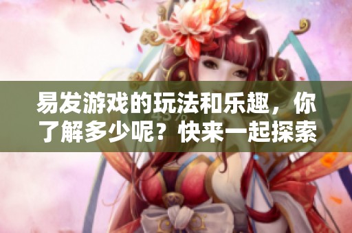 易发游戏的玩法和乐趣，你了解多少呢？快来一起探索这个精彩的世界吧！