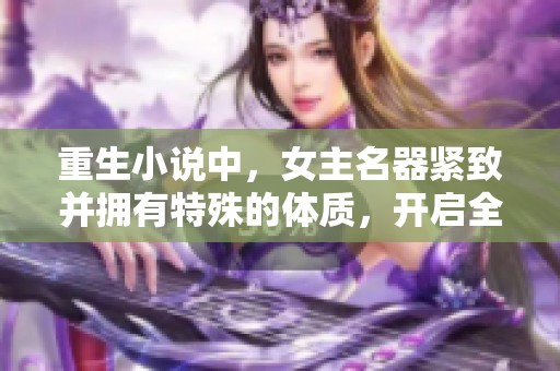 重生小说中，女主名器紧致并拥有特殊的体质，开启全新人生篇章